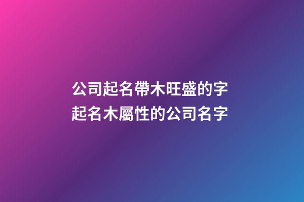 公司起名帶木旺盛的字 起名木屬性的公司名字-第1張-公司起名-玄機派